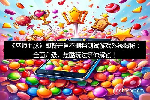 《巫师血脉》即将开启不删档测试游戏系统揭秘：全面升级，炫酷玩法等你解锁！